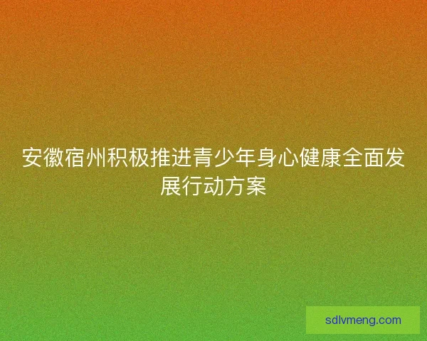 安徽宿州积极推进青少年身心健康全面发展行动方案